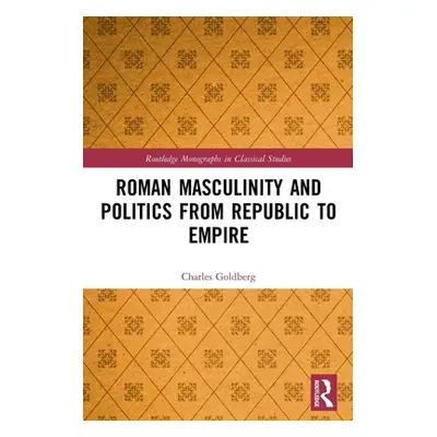 "Roman Masculinity and Politics from Republic to Empire" - "" ("Goldberg Charles")