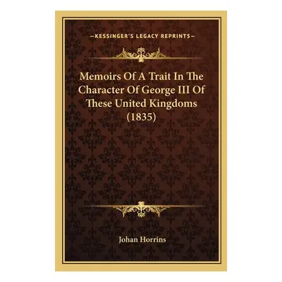 "Memoirs Of A Trait In The Character Of George III Of These United Kingdoms (1835)" - "" ("Horri