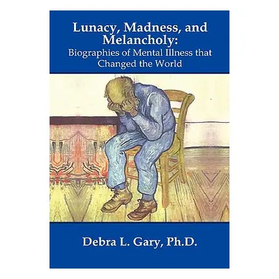 "Lunacy, Madness, and Melancholy: Biographies of Mental Illness that Changed the World" - "" ("G