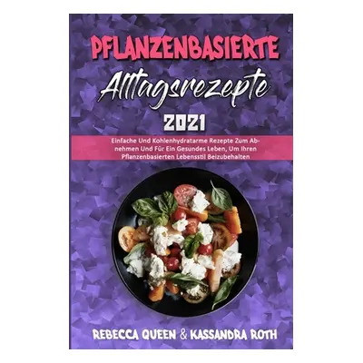 "Pflanzenbasierte Alltagsrezepte 2021: Einfache Und Kohlenhydratarme Rezepte Zum Abnehmen Und Fr