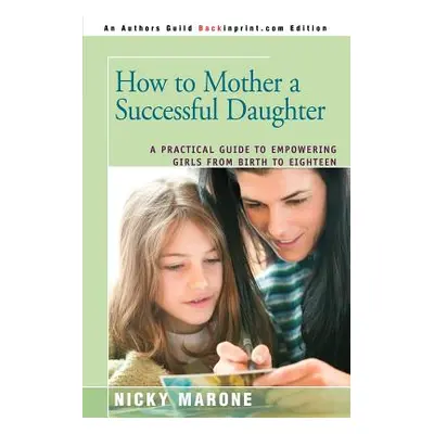 "How to Mother a Successful Daughter: A Practical Guide to Empowering Girls from Birth to Eighte