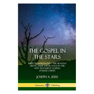 "The Gospel in the Stars: Biblical Astronomy; The Heavens Above, Their Importance in the New Tes