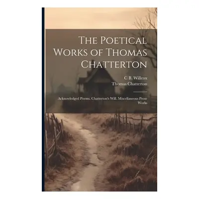 "The Poetical Works of Thomas Chatterton: Acknowledged Poems. Chatterton's Will. Miscellaneous P