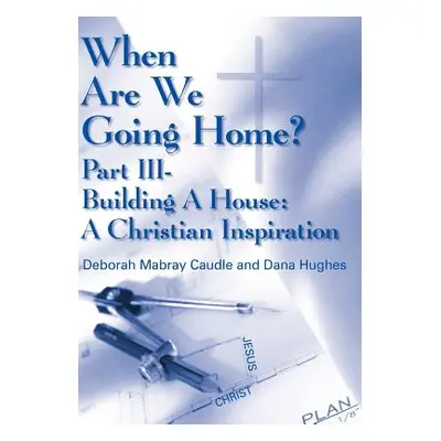 "When Are We Going Home?: Part III- Building A House: A Christian Inspiration" - "" ("Caudle Deb