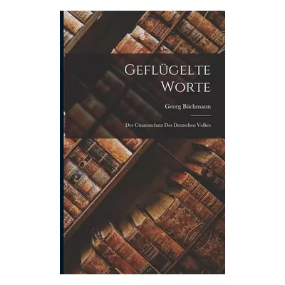 "Geflgelte Worte: Der Citatenschatz des Deutschen Volkes" - "" ("Bchmann Georg")