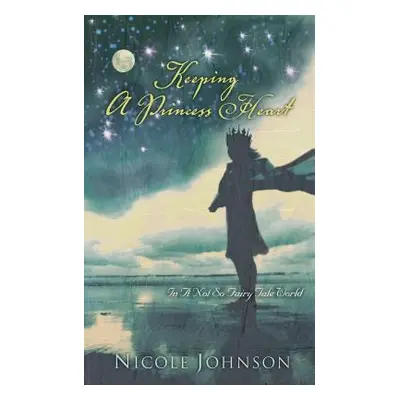 "Keeping a Princess Heart: In a Not-So-Fairy-Tale World" - "" ("Johnson Nicole")