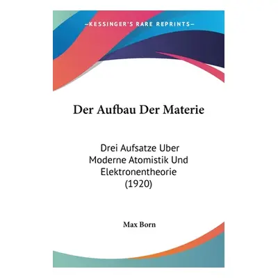 "Der Aufbau Der Materie: Drei Aufsatze Uber Moderne Atomistik Und Elektronentheorie (1920)" - ""