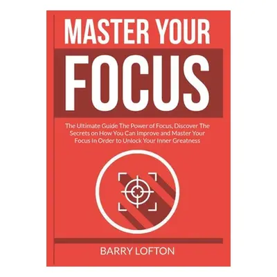 "Master Your Focus: The Ultimate Guide The Power of Focus, Discover The Secrets on How You Can I