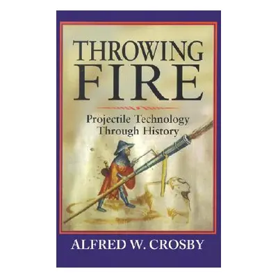 "Throwing Fire: Projectile Technology Through History" - "" ("Crosby Alfred W.")