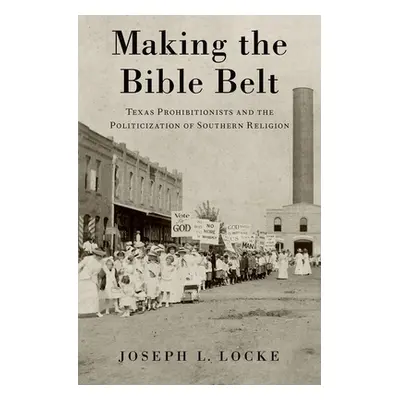 "Making the Bible Belt: Texas Prohibitionists and the Politicization of Southern Religion" - "" 