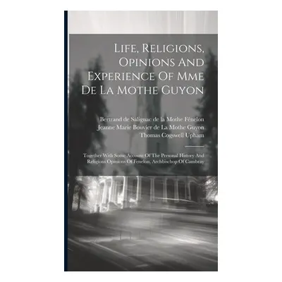 "Life, Religions, Opinions And Experience Of Mme De La Mothe Guyon: Together With Some Account O