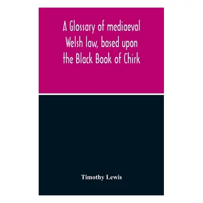 "A Glossary Of Mediaeval Welsh Law, Based Upon The Black Book Of Chirk" - "" ("Lewis Timothy")