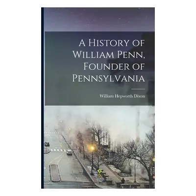 "A History of William Penn, Founder of Pennsylvania" - "" ("Dixon William Hepworth")