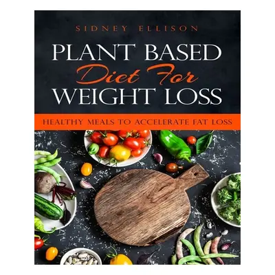 "Plant Based Diet for Weight Loss: Healthy Meals to Accelerate Fat Loss!" - "" ("Ellison Sidney"