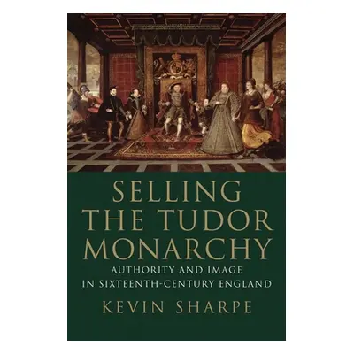 "Selling the Tudor Monarchy: Authority and Image in Sixteenth-Century England" - "" ("Sharpe Kev