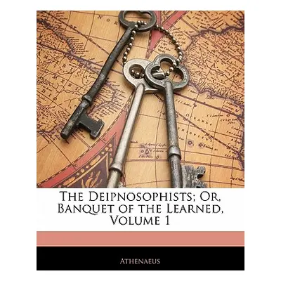 "The Deipnosophists; Or, Banquet of the Learned, Volume 1" - "" ("Athenaeus")