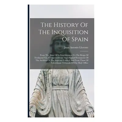 "The History Of The Inquisition Of Spain: From The Time Of Its Establishment To The Reign Of Fer