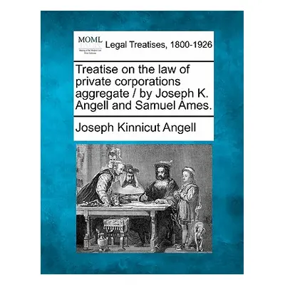 "Treatise on the law of private corporations aggregate / by Joseph K. Angell and Samuel Ames." -