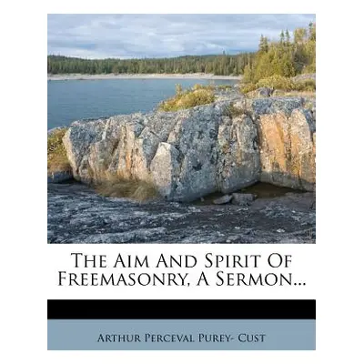 "The Aim and Spirit of Freemasonry, a Sermon..." - "" ("Arthur Perceval Purey- Cust")