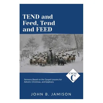 "Tend and Feed, Tend and Feed: Cycle C Sermons Based on the Gospel Lessons for Advent, Christmas