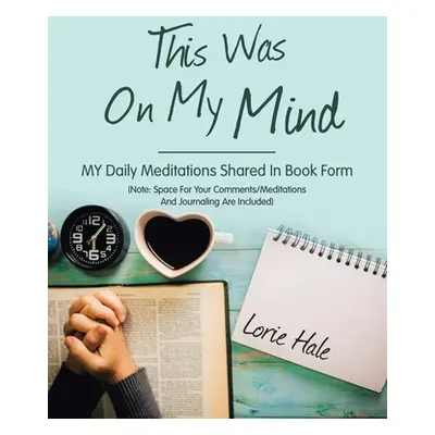 "This Was on My Mind: My Daily Meditations Shared in Book Form" - "" ("Hale Lorie")