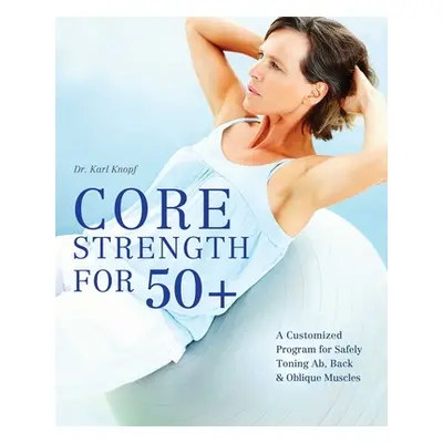 "Core Strength for 50+: A Customized Program for Safely Toning Ab, Back, and Oblique Muscles" - 