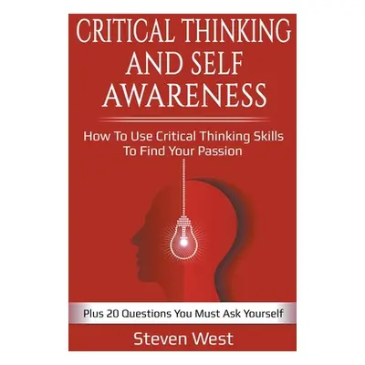 "Critical Thinking and Self-Awareness: How to Use Critical Thinking Skills to Find Your Passion: