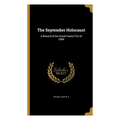 "The September Holocaust: A Record of the Great Forest Fire of 1894" - "" ("Kelsey Lucy N. a.")