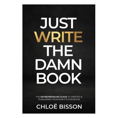 "Just Write The Damn Book: The Entrepreneur's Guide to Writing and Publishing Your Non-Fiction B