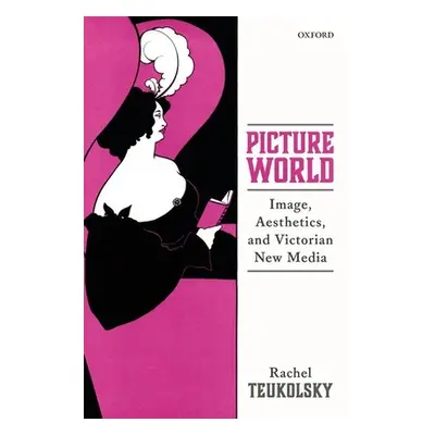 "Picture World: Image, Aesthetics, and Victorian New Media" - "" ("Teukolsky Rachel")