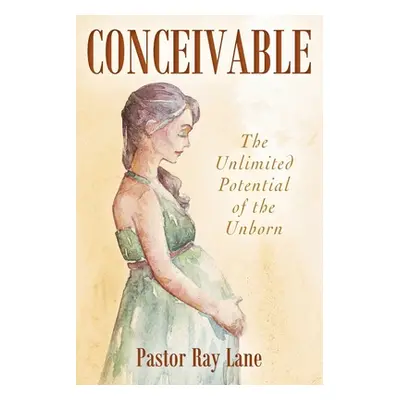 "Conceivable: The Unlimited Potential of the Unborn" - "" ("Lane Pastor Ray")