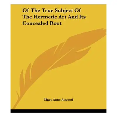 "Of The True Subject Of The Hermetic Art And Its Concealed Root" - "" ("Atwood Mary Anne")