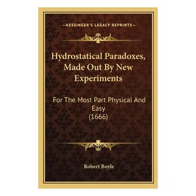 "Hydrostatical Paradoxes, Made Out By New Experiments: For The Most Part Physical And Easy (1666