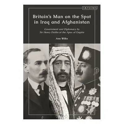 "Britain's Man on the Spot in Iraq and Afghanistan: Government and Diplomacy by Sir Henry Dobbs 