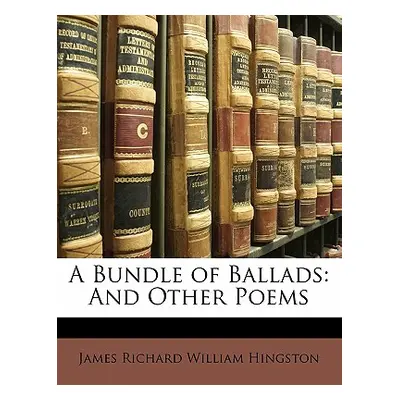 "A Bundle of Ballads: And Other Poems" - "" ("Hingston James Richard William")