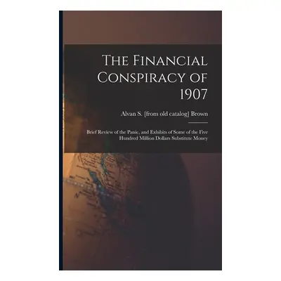 "The Financial Conspiracy of 1907; Brief Review of the Panic, and Exhibits of Some of the Five H