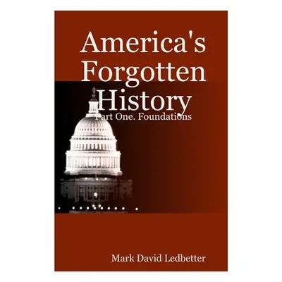 "America's Forgotten History: Part One. Foundations" - "" ("Ledbetter Mark David")