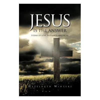 "Jesus Is the Answer: Poems of LOVE, Blessings, AND HOPE" - "" ("Winters Hazelruth")