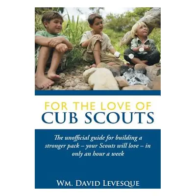 "For the Love of Cub Scouts: The Unofficial Guide for Building a Stronger Pack-Your Scouts Will 