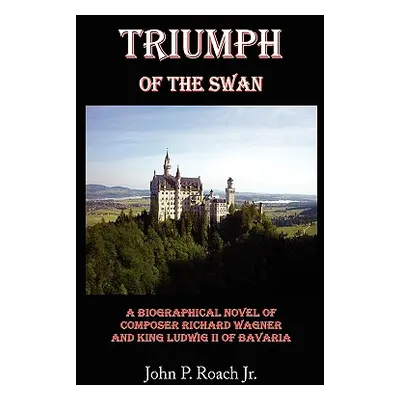 "Triumph Of The Swan: A Biographical Novel of Composer Richard Wagner and King Ludwig II of Bava