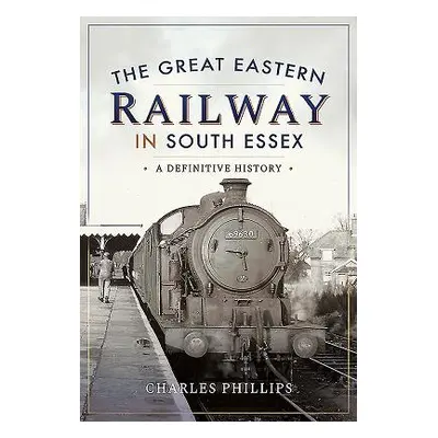 "Great Eastern Railway in South Essex" - "A Definitive History" ("Phillips Charles")