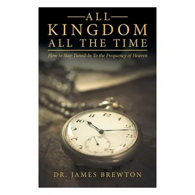 "All Kingdom All the Time: How to Stay Tuned-In to the Frequency of Heaven" - "" ("Brewton James