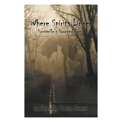 "Where Spirits Linger: Huntsville's Haunted Past" - "" ("Reeves Jacquelyn Procter")