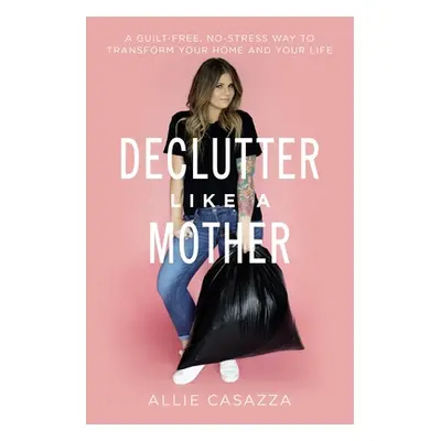 "Declutter Like a Mother: A Guilt-Free, No-Stress Way to Transform Your Home and Your Life" - ""