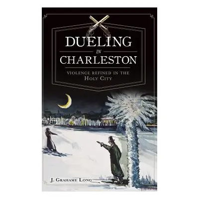 "Dueling in Charleston: Violence Refined in the Holy City" - "" ("Long J.")