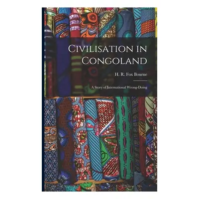 "Civilisation in Congoland: a Story of International Wrong-doing" - "" ("Bourne H. R. Fox (Henry