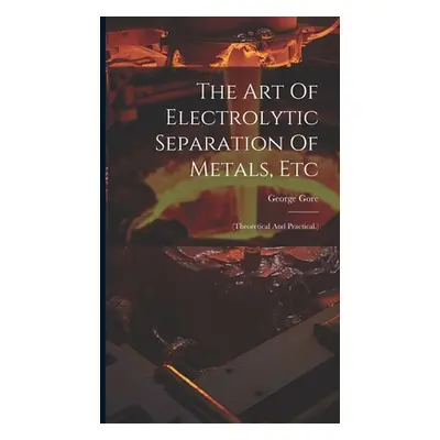 "The Art Of Electrolytic Separation Of Metals, Etc: (theoretical And Practical.)" - "" ("Gore Ge