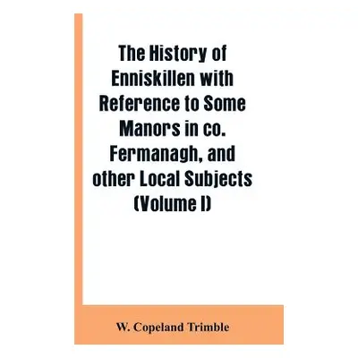 "The history of Enniskillen with reference to some manors in co. Fermanagh, and other local subj