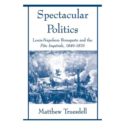 "Spectacular Politics: Louis-Napoleon Bonaparte and the Fte Imprial, 1849-1870" - "" ("Truesdell