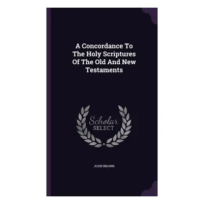 "A Concordance To The Holy Scriptures Of The Old And New Testaments" - "" ("Brown John")